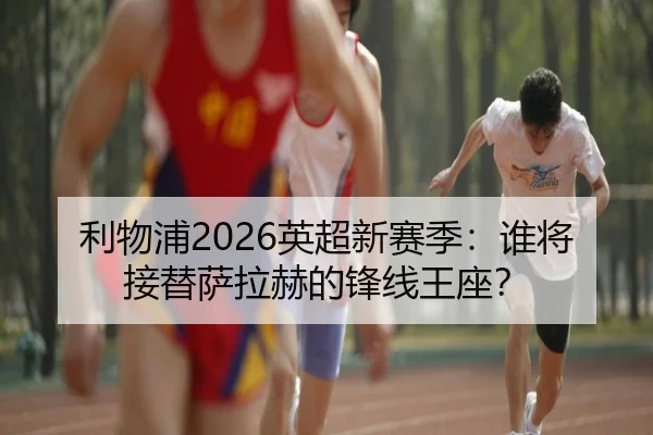 利物浦2026英超新赛季：谁将接替萨拉赫的锋线王座？