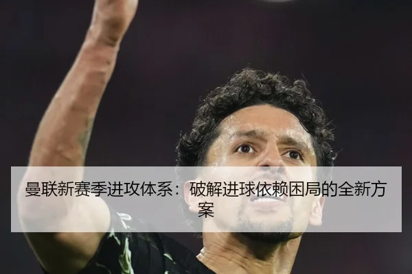 曼联新赛季进攻体系：破解进球依赖困局的全新方案